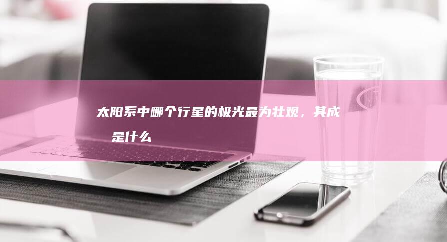 太阳系中哪个行星的极光最为壮观，其成因是什么？